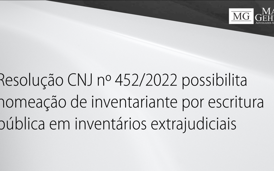 RESOLUÇÃO CNJ Nº 452/2022 POSSIBILITA NOMEAÇÃO DE INVENTARIANTE POR ESCRITURA PÚBLICA EM INVENTÁRIOS EXTRAJUDICIAIS